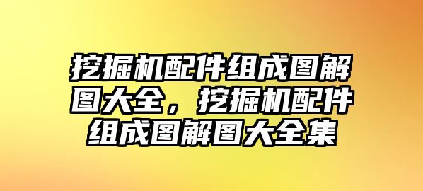 挖掘機配件組成圖解圖大全，挖掘機配件組成圖解圖大全集