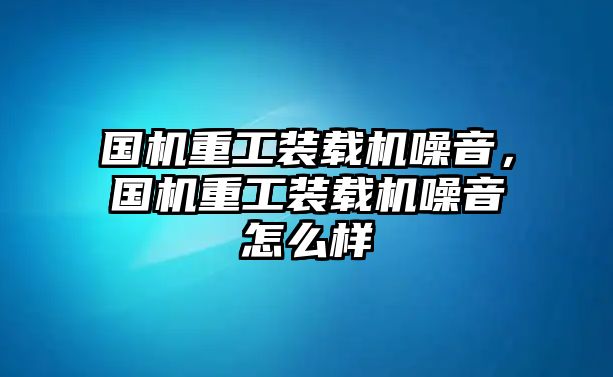 國機重工裝載機噪音，國機重工裝載機噪音怎么樣