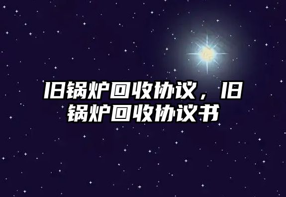 舊鍋爐回收協(xié)議，舊鍋爐回收協(xié)議書