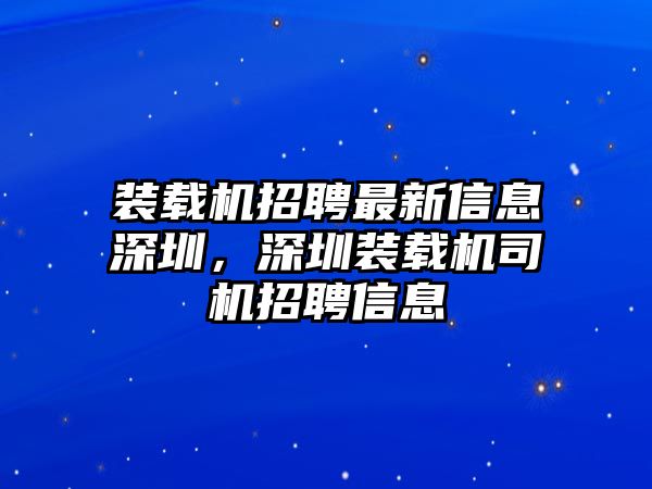 裝載機(jī)招聘最新信息深圳，深圳裝載機(jī)司機(jī)招聘信息