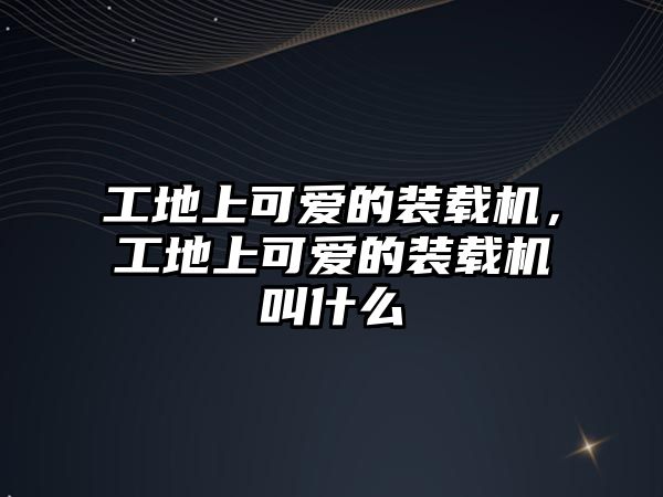 工地上可愛的裝載機，工地上可愛的裝載機叫什么