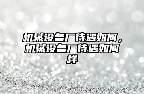 機械設(shè)備廠待遇如何，機械設(shè)備廠待遇如何樣