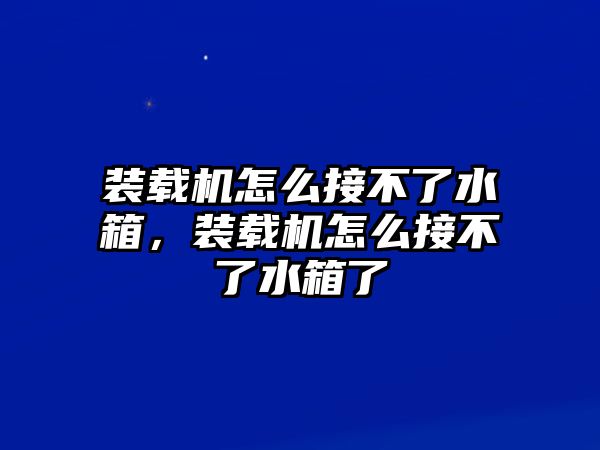 裝載機怎么接不了水箱，裝載機怎么接不了水箱了