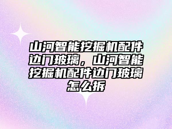 山河智能挖掘機(jī)配件邊門玻璃，山河智能挖掘機(jī)配件邊門玻璃怎么拆