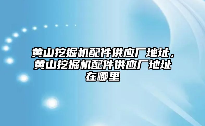 黃山挖掘機配件供應廠地址，黃山挖掘機配件供應廠地址在哪里