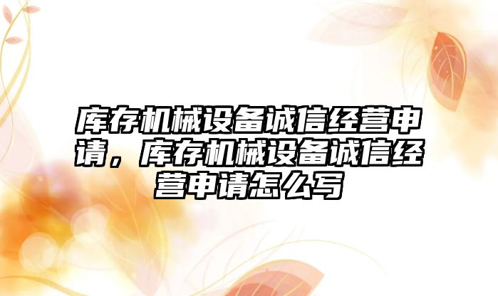 庫存機械設(shè)備誠信經(jīng)營申請，庫存機械設(shè)備誠信經(jīng)營申請怎么寫