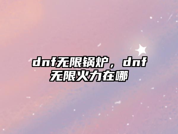 dnf無限鍋爐，dnf無限火力在哪