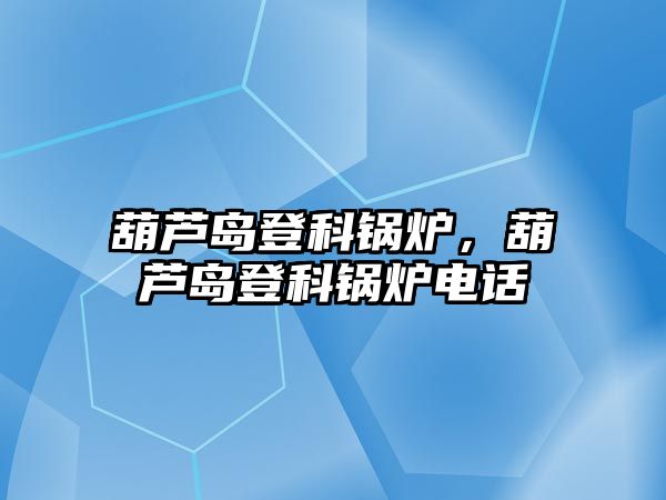 葫蘆島登科鍋爐，葫蘆島登科鍋爐電話