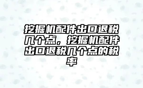 挖掘機(jī)配件出口退稅幾個(gè)點(diǎn)，挖掘機(jī)配件出口退稅幾個(gè)點(diǎn)的稅率