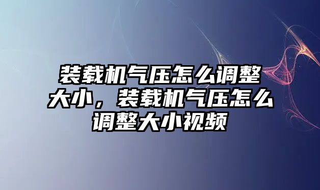 裝載機氣壓怎么調(diào)整大小，裝載機氣壓怎么調(diào)整大小視頻