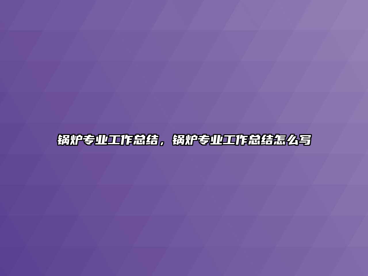 鍋爐專業(yè)工作總結，鍋爐專業(yè)工作總結怎么寫