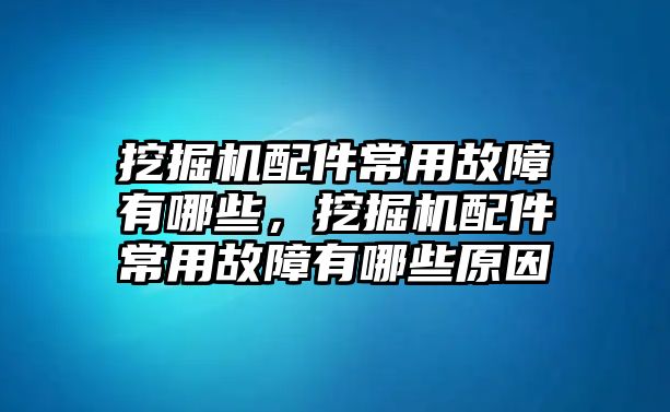 挖掘機配件常用故障有哪些，挖掘機配件常用故障有哪些原因