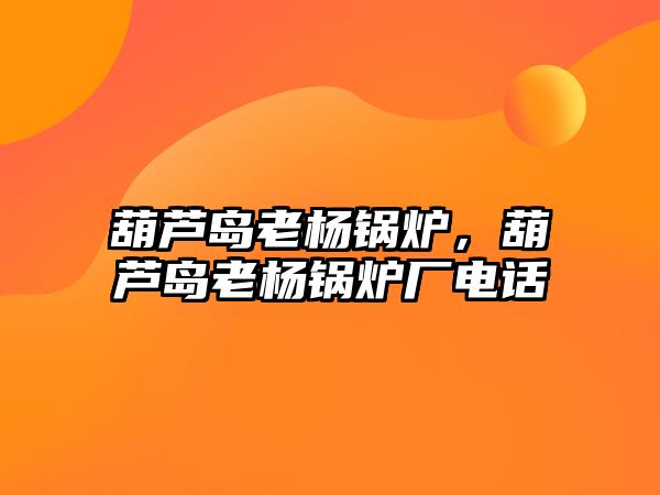 葫蘆島老楊鍋爐，葫蘆島老楊鍋爐廠電話