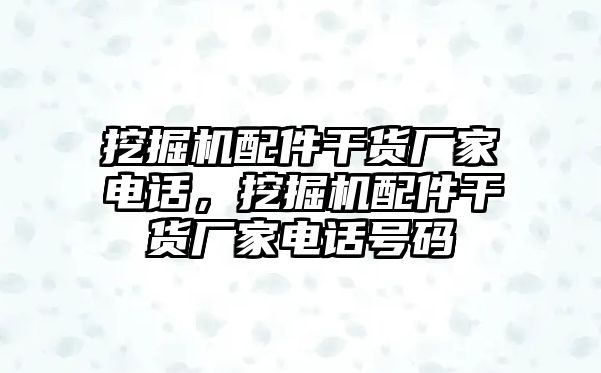 挖掘機(jī)配件干貨廠家電話，挖掘機(jī)配件干貨廠家電話號(hào)碼