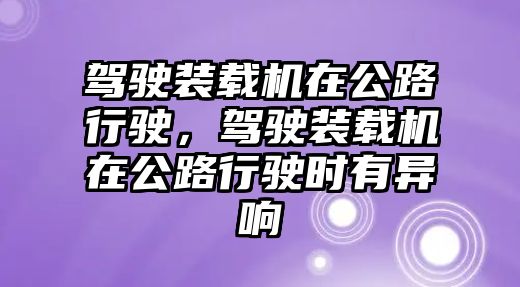 駕駛裝載機(jī)在公路行駛，駕駛裝載機(jī)在公路行駛時(shí)有異響