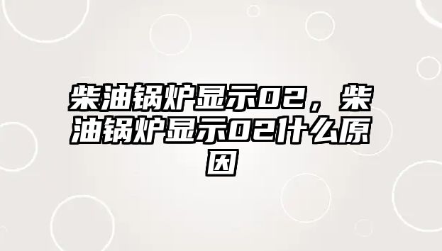 柴油鍋爐顯示02，柴油鍋爐顯示02什么原因