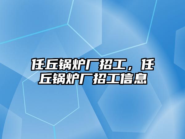 任丘鍋爐廠招工，任丘鍋爐廠招工信息