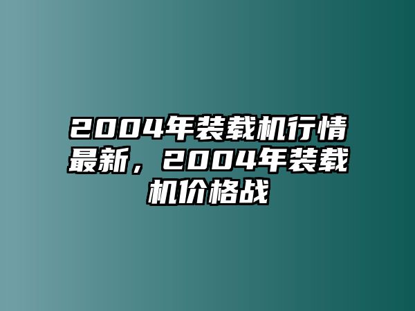 2004年裝載機(jī)行情最新，2004年裝載機(jī)價(jià)格戰(zhàn)