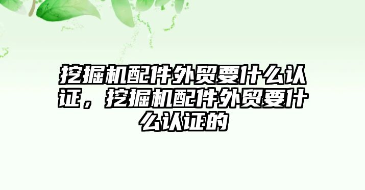 挖掘機配件外貿(mào)要什么認(rèn)證，挖掘機配件外貿(mào)要什么認(rèn)證的