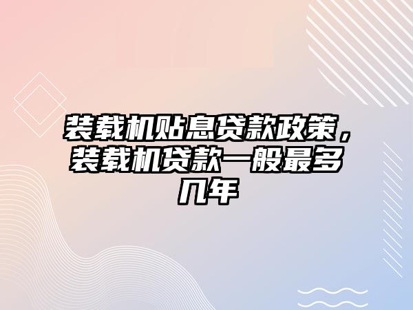 裝載機貼息貸款政策，裝載機貸款一般最多幾年