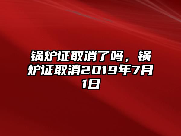 鍋爐證取消了嗎，鍋爐證取消2019年7月1日