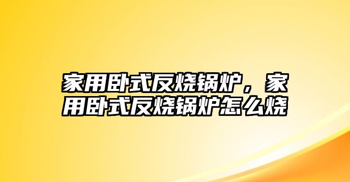 家用臥式反燒鍋爐，家用臥式反燒鍋爐怎么燒