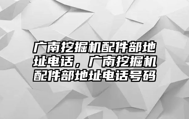 廣南挖掘機(jī)配件部地址電話，廣南挖掘機(jī)配件部地址電話號(hào)碼