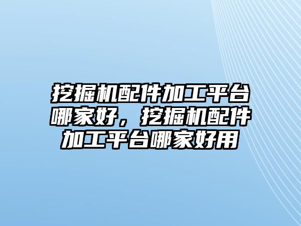 挖掘機配件加工平臺哪家好，挖掘機配件加工平臺哪家好用