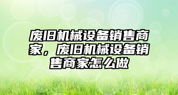 廢舊機(jī)械設(shè)備銷售商家，廢舊機(jī)械設(shè)備銷售商家怎么做