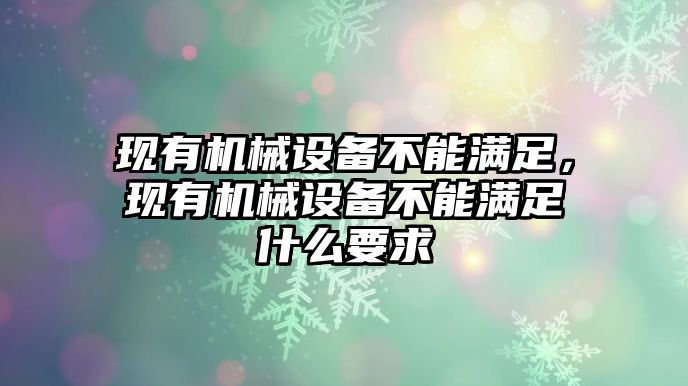 現(xiàn)有機械設(shè)備不能滿足，現(xiàn)有機械設(shè)備不能滿足什么要求