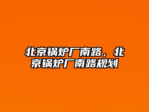 北京鍋爐廠南路，北京鍋爐廠南路規(guī)劃