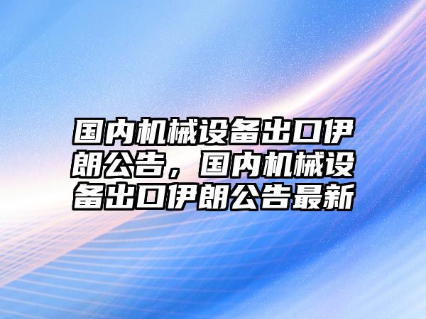 國內(nèi)機械設(shè)備出口伊朗公告，國內(nèi)機械設(shè)備出口伊朗公告最新