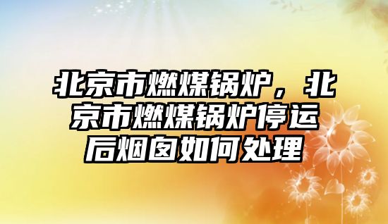 北京市燃煤鍋爐，北京市燃煤鍋爐停運(yùn)后煙囪如何處理