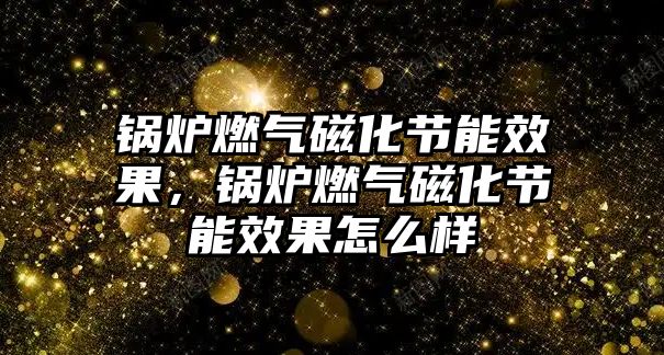 鍋爐燃?xì)獯呕?jié)能效果，鍋爐燃?xì)獯呕?jié)能效果怎么樣