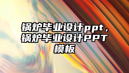 鍋爐畢業(yè)設(shè)計(jì)ppt，鍋爐畢業(yè)設(shè)計(jì)PPT模板