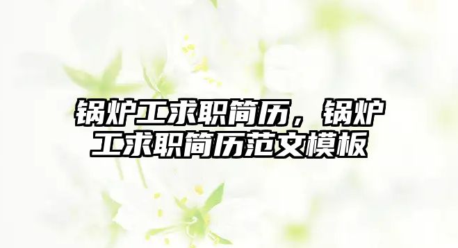 鍋爐工求職簡(jiǎn)歷，鍋爐工求職簡(jiǎn)歷范文模板