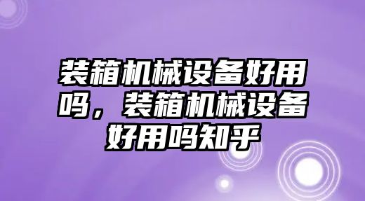 裝箱機(jī)械設(shè)備好用嗎，裝箱機(jī)械設(shè)備好用嗎知乎