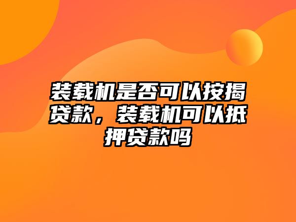 裝載機(jī)是否可以按揭貸款，裝載機(jī)可以抵押貸款嗎