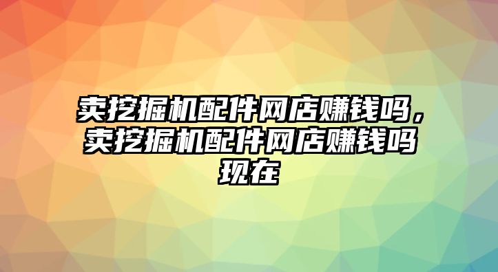 賣挖掘機配件網店賺錢嗎，賣挖掘機配件網店賺錢嗎現(xiàn)在