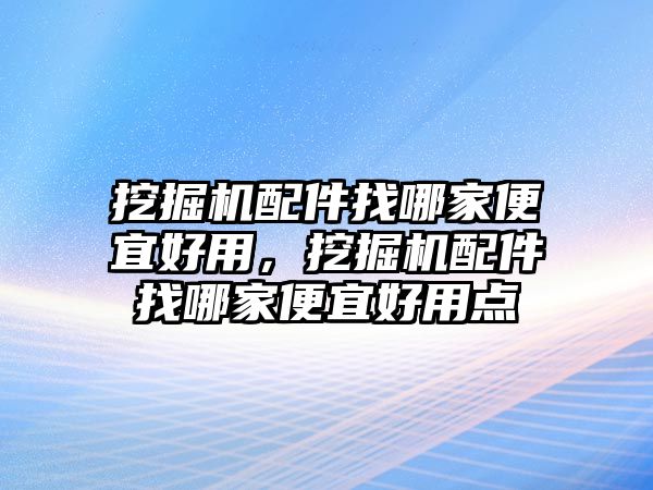 挖掘機(jī)配件找哪家便宜好用，挖掘機(jī)配件找哪家便宜好用點