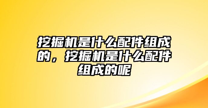 挖掘機(jī)是什么配件組成的，挖掘機(jī)是什么配件組成的呢