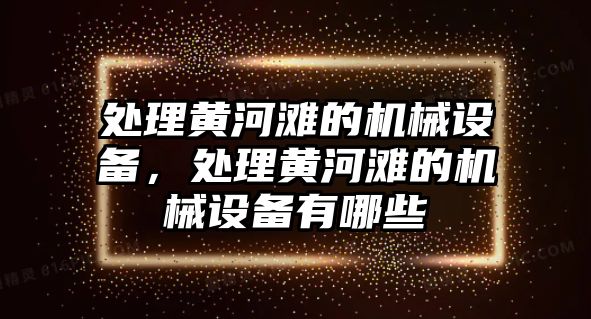 處理黃河灘的機(jī)械設(shè)備，處理黃河灘的機(jī)械設(shè)備有哪些