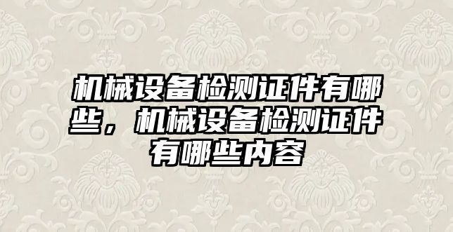 機械設備檢測證件有哪些，機械設備檢測證件有哪些內(nèi)容