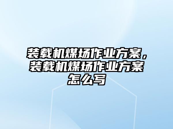 裝載機(jī)煤場作業(yè)方案，裝載機(jī)煤場作業(yè)方案怎么寫