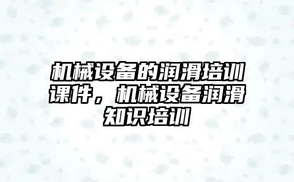 機械設備的潤滑培訓課件，機械設備潤滑知識培訓