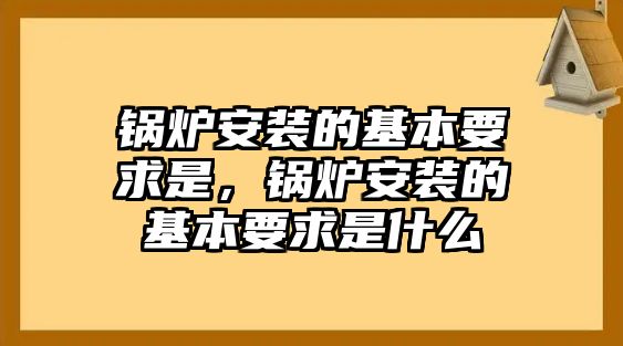 鍋爐安裝的基本要求是，鍋爐安裝的基本要求是什么