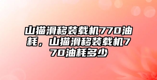 山貓滑移裝載機770油耗，山貓滑移裝載機770油耗多少