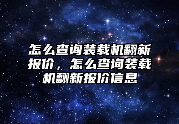 怎么查詢裝載機(jī)翻新報(bào)價(jià)，怎么查詢裝載機(jī)翻新報(bào)價(jià)信息