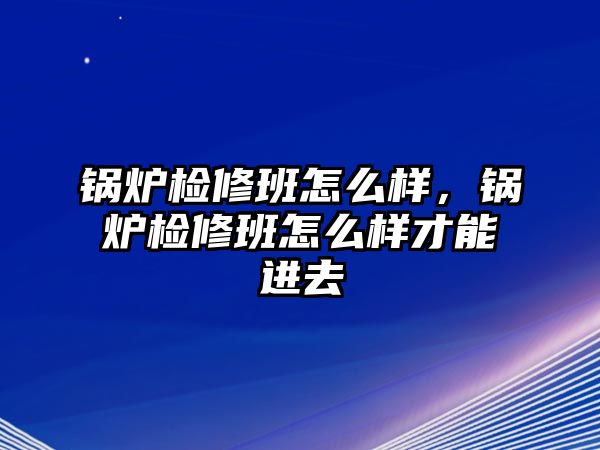 鍋爐檢修班怎么樣，鍋爐檢修班怎么樣才能進去