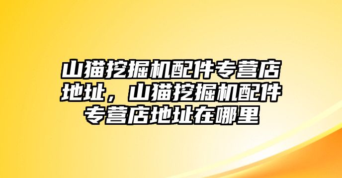 山貓挖掘機配件專營店地址，山貓挖掘機配件專營店地址在哪里